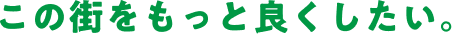 この街をもっと良くしたい。