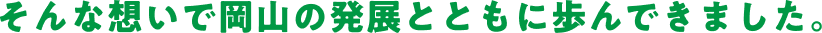 そんな想いで岡山の発展とともに歩んできました。