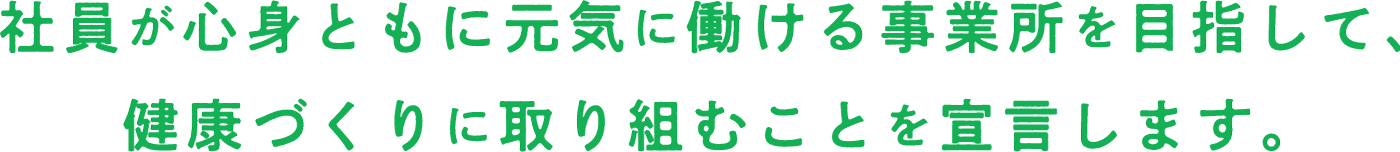 社員が心身ともに元気に働ける事業所を目指して、健康づくりに取り組むことを宣言します。